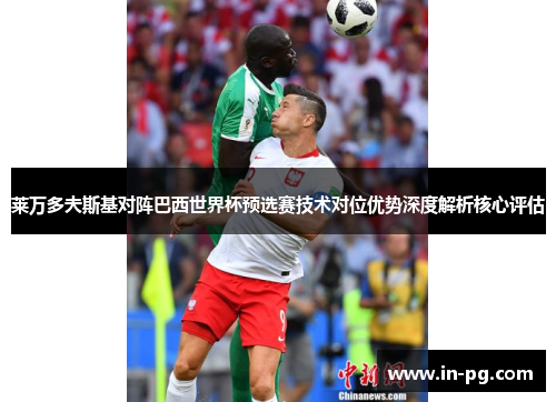 莱万多夫斯基对阵巴西世界杯预选赛技术对位优势深度解析核心评估