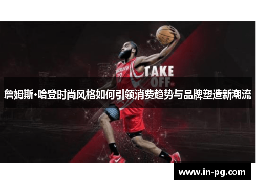 詹姆斯·哈登时尚风格如何引领消费趋势与品牌塑造新潮流