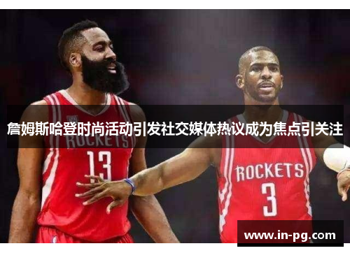 詹姆斯哈登时尚活动引发社交媒体热议成为焦点引关注