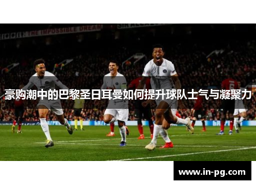 豪购潮中的巴黎圣日耳曼如何提升球队士气与凝聚力