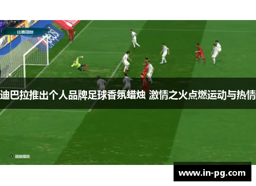 迪巴拉推出个人品牌足球香氛蜡烛 激情之火点燃运动与热情