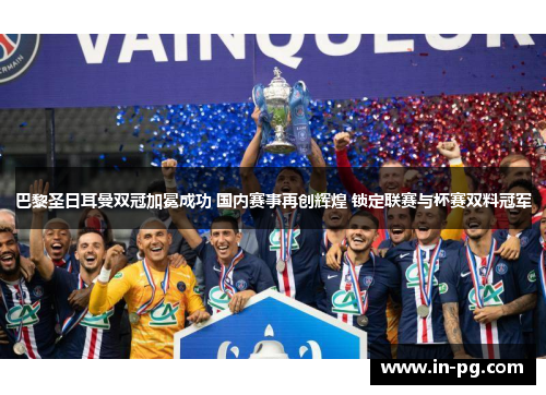 巴黎圣日耳曼双冠加冕成功 国内赛事再创辉煌 锁定联赛与杯赛双料冠军