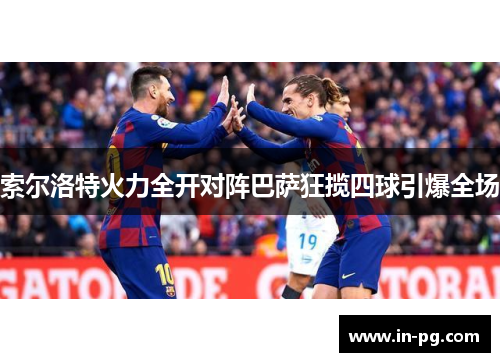 索尔洛特火力全开对阵巴萨狂揽四球引爆全场 索尔洛特火力全开对阵巴萨狂揽四球引爆全场