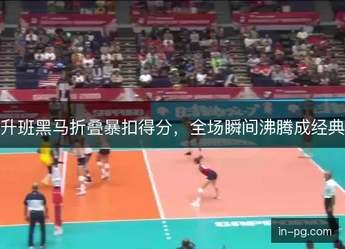 升班黑马折叠暴扣得分,全场瞬间沸腾成经典 升班黑马折叠暴扣得分,全场瞬间沸腾成经典
