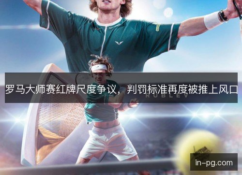 罗马大师赛红牌尺度争议，判罚标准再度被推上风口