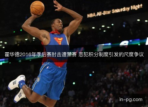 霍华德2016年季后赛肘击遭禁赛 恶犯积分制度引发的尺度争议